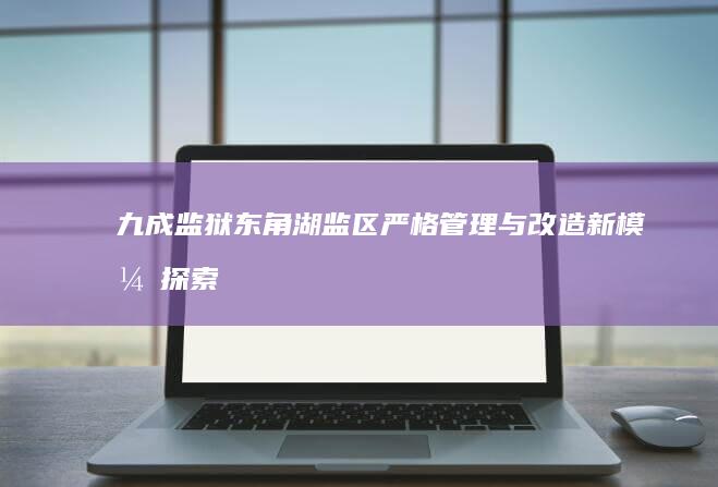 九成监狱东角湖监区严格管理与改造新模式探索